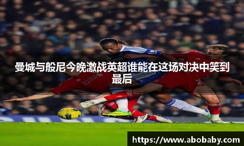 曼城与般尼今晚激战英超谁能在这场对决中笑到最后