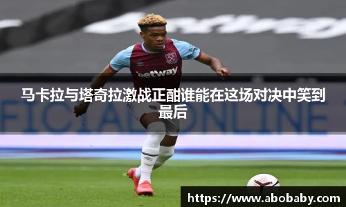 马卡拉与塔奇拉激战正酣谁能在这场对决中笑到最后