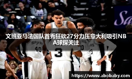 文班亚马法国队首秀狂砍27分力压意大利吸引NBA球探关注