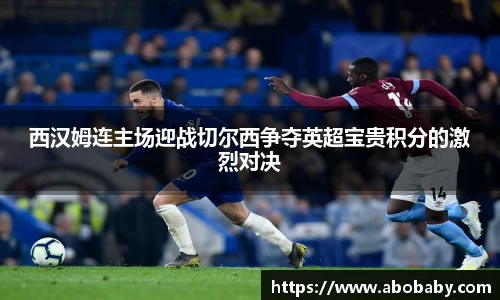 西汉姆连主场迎战切尔西争夺英超宝贵积分的激烈对决