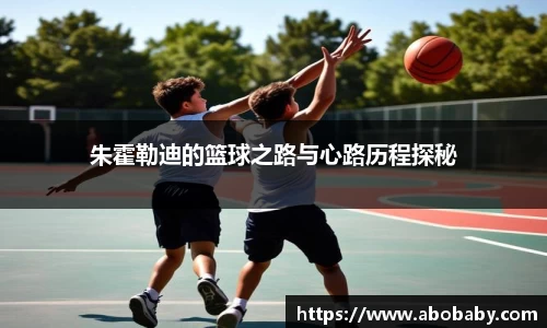朱霍勒迪的篮球之路与心路历程探秘