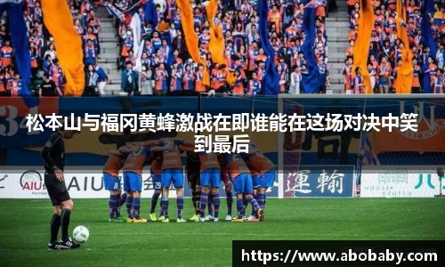 松本山与福冈黄蜂激战在即谁能在这场对决中笑到最后